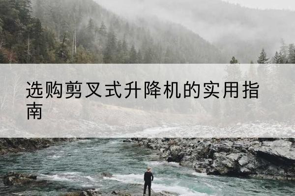 富裕剪叉式升降机怎么选-选购剪叉式升降机的实用指南