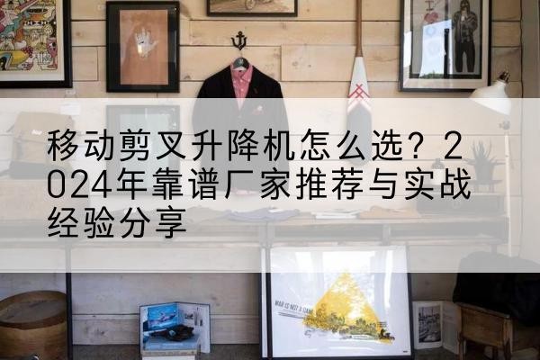 富裕升降平台厂家推荐-移动剪叉升降机怎么选?2024年靠谱厂家推荐与实战经验分享