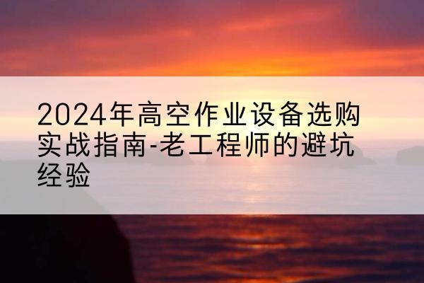 富裕高空作业升降机厂家推荐-2024年高空作业设备选购实战指南-老工程师的避坑经验