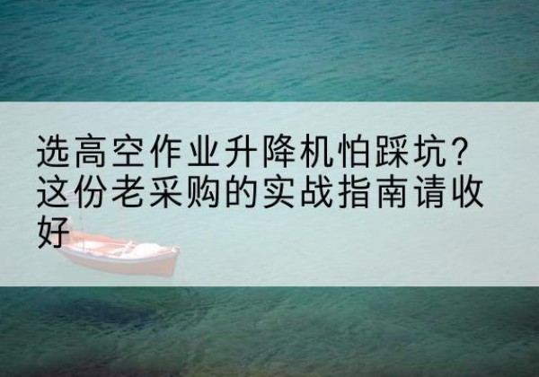 富裕高空作业升降机厂家推荐-选高空作业升降机怕踩坑？这份老采购的实战指南请收好