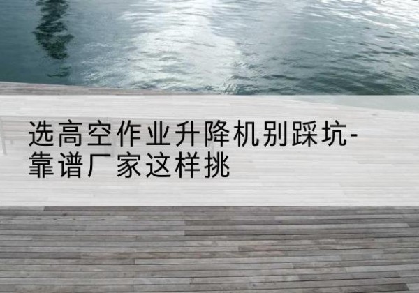 富裕剪叉式升降机厂家-选高空作业升降机别踩坑-靠谱厂家这样挑