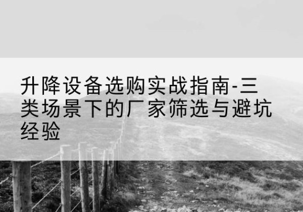 富裕移动式升降机厂家推荐-升降设备选购实战指南-三类场景下的厂家筛选与避坑经验