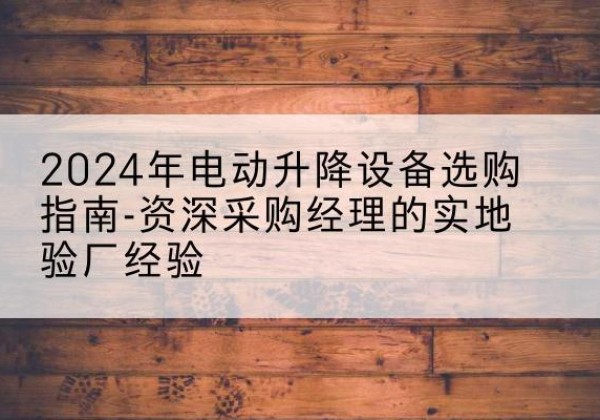 富裕电动剪叉升降平台厂家-2024年电动升降设备选购指南-资深采购经理的实地验厂经验