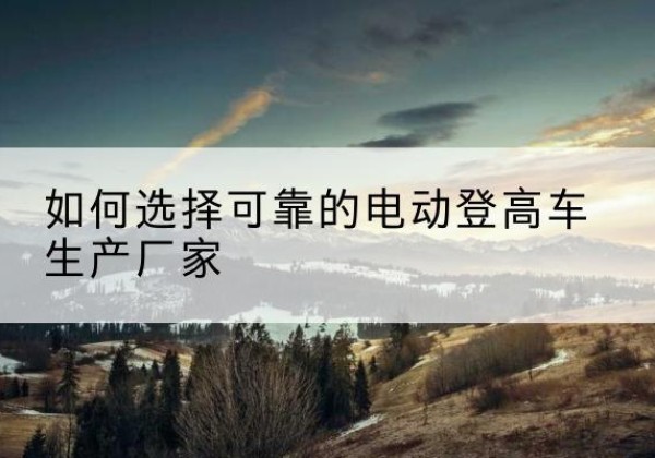 富裕电动登高车厂家-如何选择可靠的电动登高车生产厂家