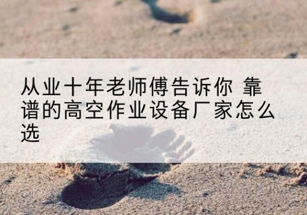 富裕高空作业升降机厂家推荐-从业十年老师傅告诉你 靠谱的高空作业设备厂家怎么选