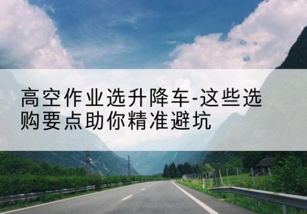 富裕升降车厂家-高空作业选升降车-这些选购要点助你*避坑