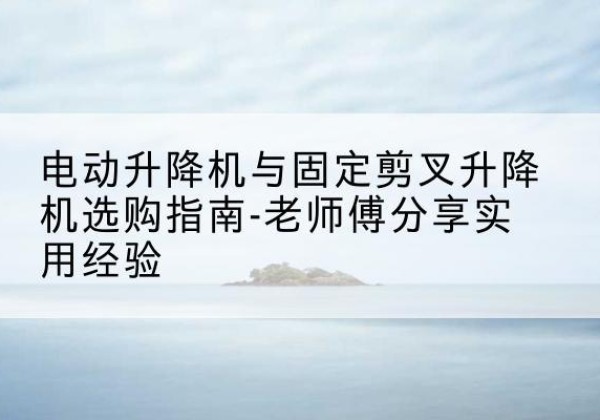 富裕电动升降机怎么选-电动升降机与固定剪叉升降机选购指南-老师傅分享实用经验