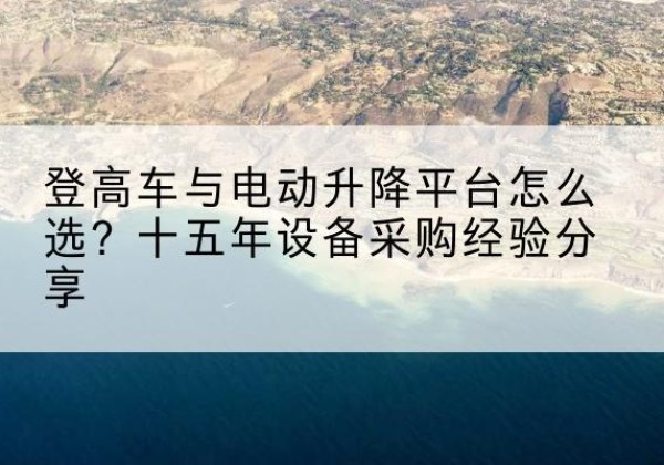 富裕登高车厂家厂家-登高车与电动升降平台怎么选？十五年设备采购经验分享