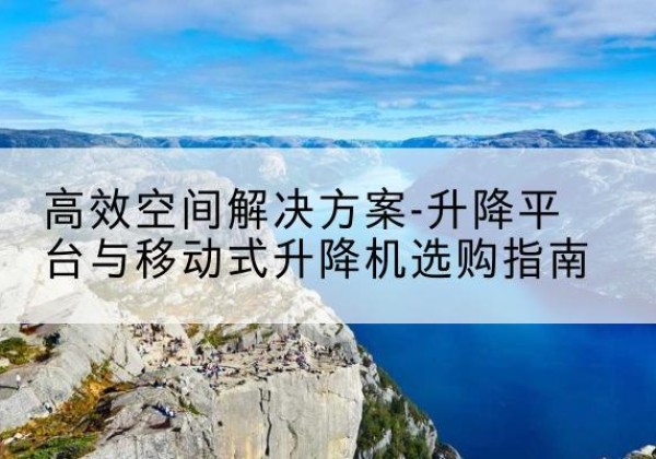 富裕升降平台厂家-*空间解决方案-升降平台与移动式升降机选购指南