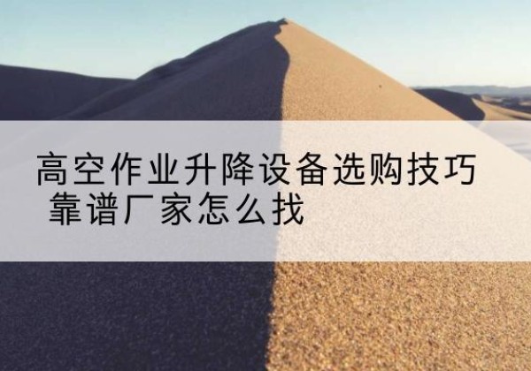 富裕电动升降平台厂家推荐-高空作业升降设备选购技巧 靠谱厂家怎么找
