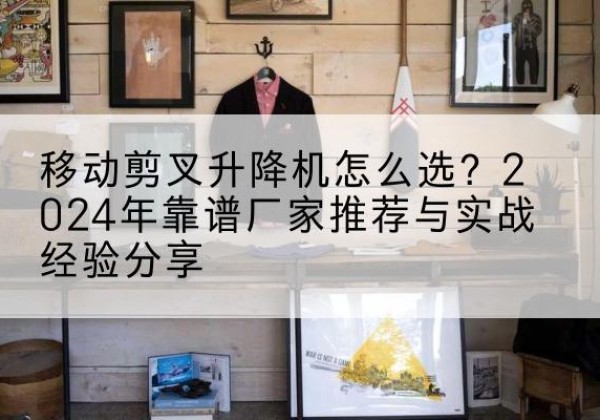 富裕升降平台厂家推荐-移动剪叉升降机怎么选？2024年靠谱厂家推荐与实战经验分享