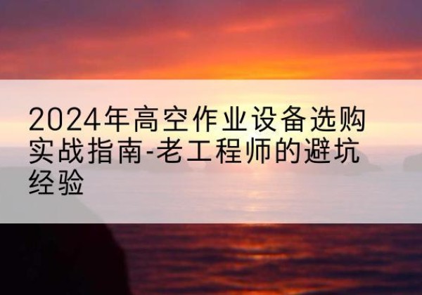 富裕高空作业升降机厂家推荐-2024年高空作业设备选购实战指南-老工程师的避坑经验