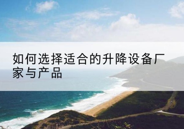 富裕电动升降平台厂家-如何选择适合的升降设备厂家与产品
